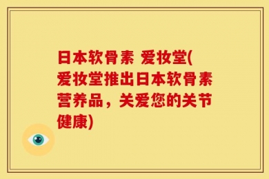日本软骨素 爱妆堂(爱妆堂推出日本软骨素营养品，关爱您的关节健康)