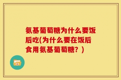 氨基葡萄糖为什么要饭后吃(为什么要在饭后食用氨基葡萄糖？)