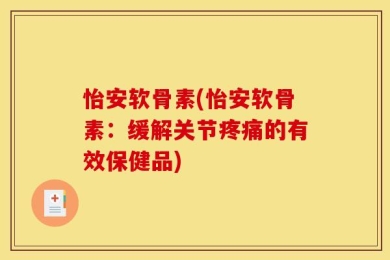 怡安软骨素(怡安软骨素：缓解关节疼痛的有效保健品)