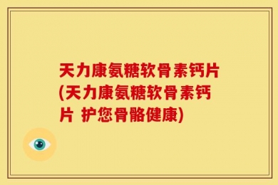 天力康氨糖软骨素钙片(天力康氨糖软骨素钙片 护您骨骼健康)
