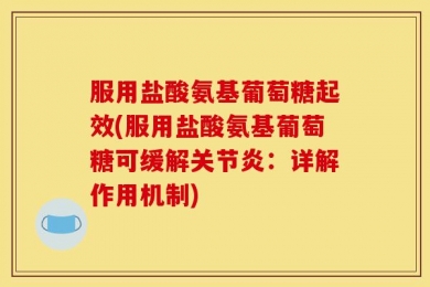 服用盐酸氨基葡萄糖起效(服用盐酸氨基葡萄糖可缓解关节炎：详解作用机制)