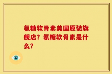 氨糖软骨素美国原装旗舰店？氨糖软骨素是什么？