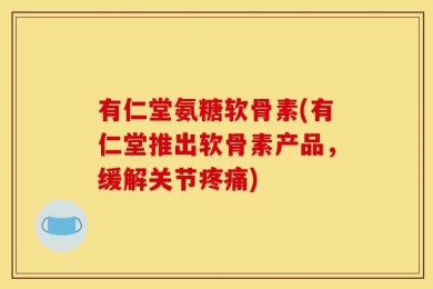 有仁堂氨糖软骨素(有仁堂推出软骨素产品，缓解关节疼痛)