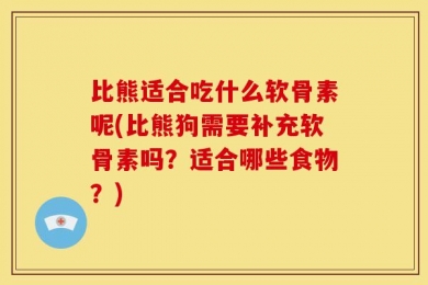 比熊适合吃什么软骨素呢(比熊狗需要补充软骨素吗？适合哪些食物？)
