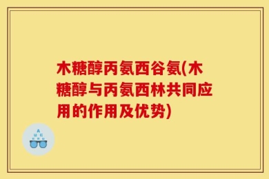 木糖醇丙氨西谷氨(木糖醇与丙氨西林共同应用的作用及优势)