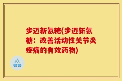 步迈新氨糖(步迈新氨糖：改善活动性关节炎疼痛的有效药物)