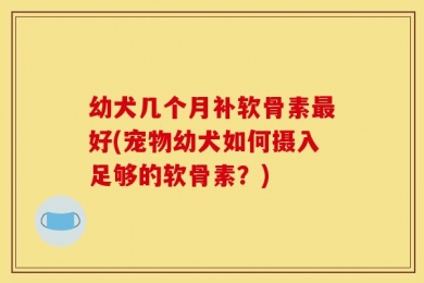 幼犬几个月补软骨素最好(宠物幼犬如何摄入足够的软骨素？)