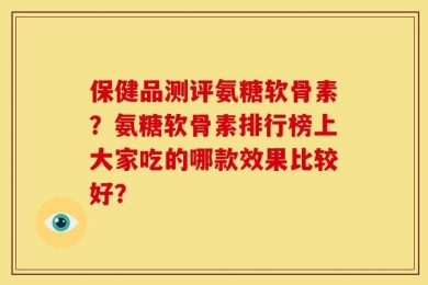 保健品测评氨糖软骨素？氨糖软骨素排行榜上大家吃的哪款效果比较好？