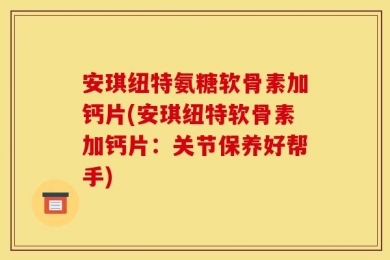 安琪纽特氨糖软骨素加钙片(安琪纽特软骨素加钙片：关节保养好帮手)