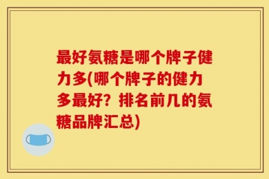 最好氨糖是哪个牌子健力多(哪个牌子的健力多最好？排名前几的氨糖品牌汇总)