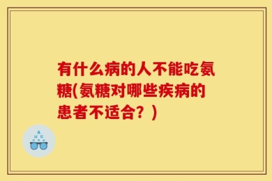 有什么病的人不能吃氨糖(氨糖对哪些疾病的患者不适合？)