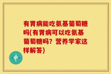 有胃病能吃氨基葡萄糖吗(有胃病可以吃氨基葡萄糖吗？营养学家这样解答)