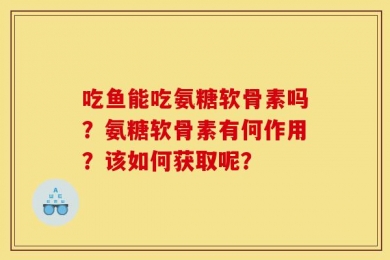 吃鱼能吃氨糖软骨素吗？氨糖软骨素有何作用？该如何获取呢？