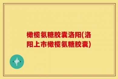 橄榄氨糖胶囊洛阳(洛阳上市橄榄氨糖胶囊)