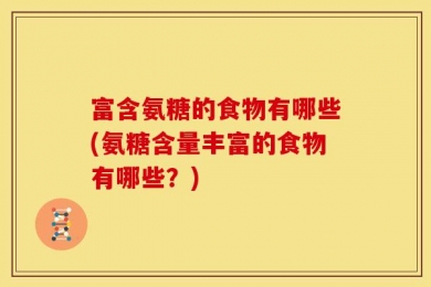 富含氨糖的食物有哪些(氨糖含量丰富的食物有哪些？)