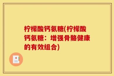 柠檬酸钙氨糖(柠檬酸钙氨糖：增强骨骼健康的有效组合)