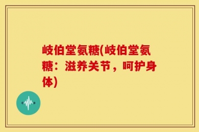 岐伯堂氨糖(岐伯堂氨糖：滋养关节，呵护身体)