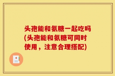 头孢能和氨糖一起吃吗(头孢能和氨糖可同时使用，注意合理搭配)
