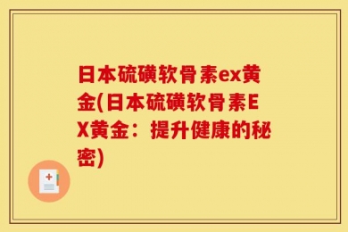 日本硫磺软骨素ex黄金(日本硫磺软骨素EX黄金：提升健康的秘密)