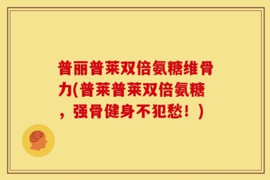 普丽普莱双倍氨糖维骨力(普莱普莱双倍氨糖，强骨健身不犯愁！)