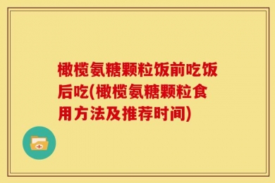 橄榄氨糖颗粒饭前吃饭后吃(橄榄氨糖颗粒食用方法及推荐时间)