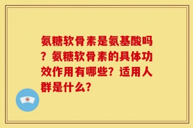 氨糖软骨素是氨基酸吗？氨糖软骨素的具体功效作用有哪些？适用人群是什么？