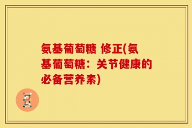 氨基葡萄糖 修正(氨基葡萄糖：关节健康的必备营养素)