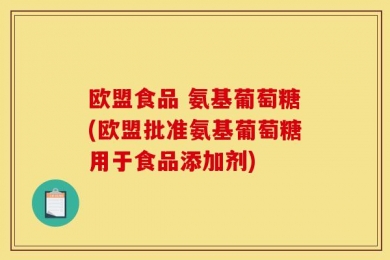 欧盟食品 氨基葡萄糖(欧盟批准氨基葡萄糖用于食品添加剂)