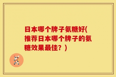 日本哪个牌子氨糖好(推荐日本哪个牌子的氨糖效果最佳？)