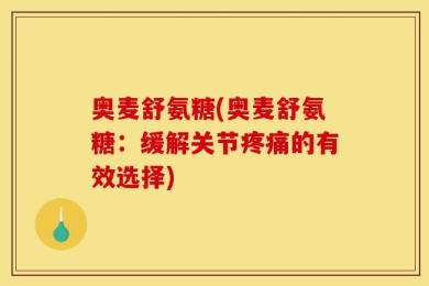 奥麦舒氨糖(奥麦舒氨糖：缓解关节疼痛的有效选择)