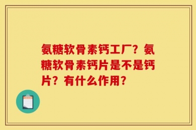 氨糖软骨素钙工厂？氨糖软骨素钙片是不是钙片？有什么作用？