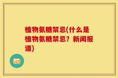 植物氨糖禁忌(什么是植物氨糖禁忌？新闻报道)