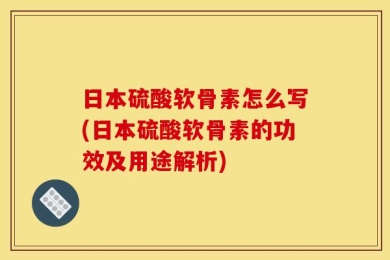 日本硫酸软骨素怎么写(日本硫酸软骨素的功效及用途解析)