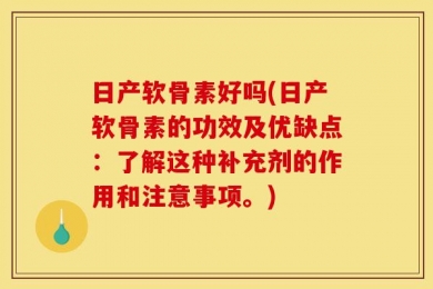 日产软骨素好吗(日产软骨素的功效及优缺点：了解这种补充剂的作用和注意事项。)