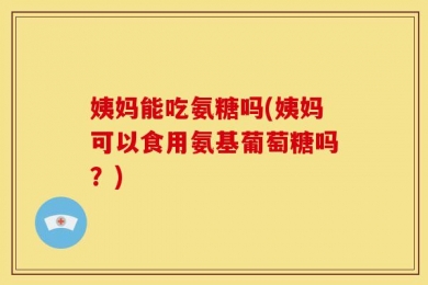 姨妈能吃氨糖吗(姨妈可以食用氨基葡萄糖吗？)