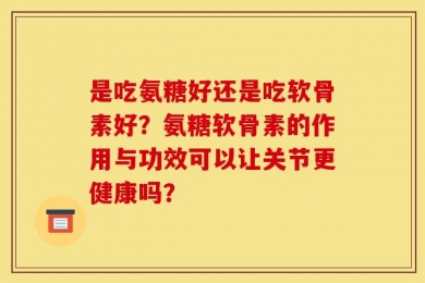 是吃氨糖好还是吃软骨素好？氨糖软骨素的作用与功效可以让关节更健康吗？