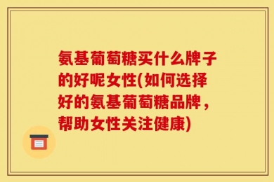 氨基葡萄糖买什么牌子的好呢女性(如何选择好的氨基葡萄糖品牌，帮助女性关注健康)
