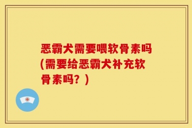 恶霸犬需要喂软骨素吗(需要给恶霸犬补充软骨素吗？)