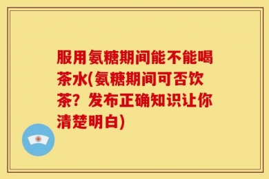 服用氨糖期间能不能喝茶水(氨糖期间可否饮茶？发布正确知识让你清楚明白)