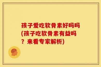 孩子爱吃软骨素好吗吗(孩子吃软骨素有益吗？来看专家解析)