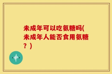 未成年可以吃氨糖吗(未成年人能否食用氨糖？)