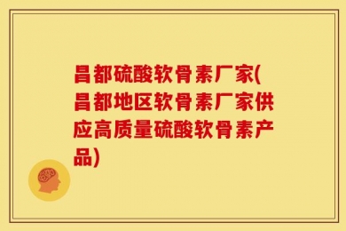 昌都硫酸软骨素厂家(昌都地区软骨素厂家供应高质量硫酸软骨素产品)