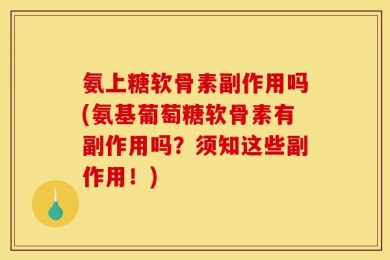 氨上糖软骨素副作用吗(氨基葡萄糖软骨素有副作用吗？须知这些副作用！)
