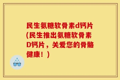 民生氨糖软骨素d钙片(民生推出氨糖软骨素D钙片，关爱您的骨骼健康！)