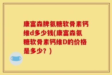 康富森牌氨糖软骨素钙维d多少钱(康富森氨糖软骨素钙维D的价格是多少？)