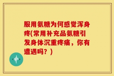 服用氨糖为何感觉浑身疼(常用补充品氨糖引发身体沉重疼痛，你有遭遇吗？)