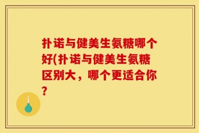 扑诺与健美生氨糖哪个好(扑诺与健美生氨糖区别大，哪个更适合你？