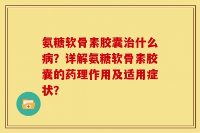 氨糖软骨素胶囊治什么病？详解氨糖软骨素胶囊的药理作用及适用症状？