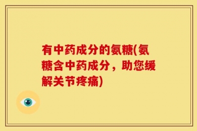 有中药成分的氨糖(氨糖含中药成分，助您缓解关节疼痛)