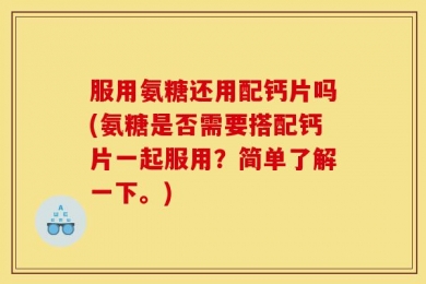 服用氨糖还用配钙片吗(氨糖是否需要搭配钙片一起服用？简单了解一下。)